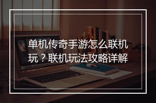 单机传奇手游怎么联机玩？联机玩法攻略详解