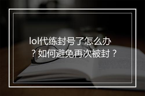 lol代练封号了怎么办？如何避免再次被封？