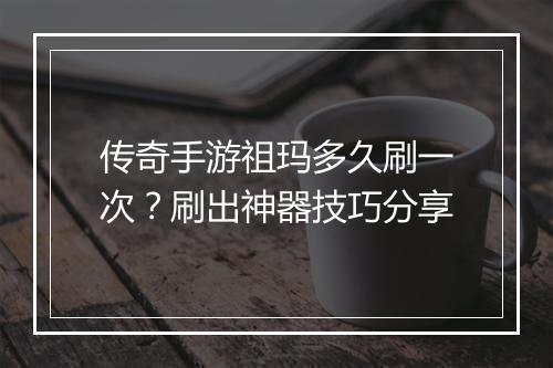 传奇手游祖玛多久刷一次？刷出神器技巧分享