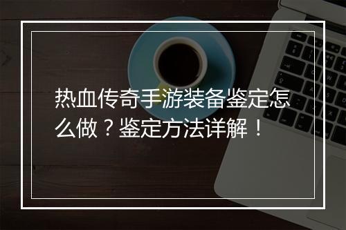 热血传奇手游装备鉴定怎么做？鉴定方法详解！