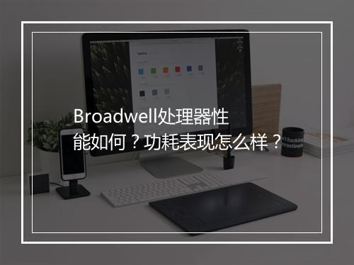 Broadwell处理器性能如何？功耗表现怎么样？