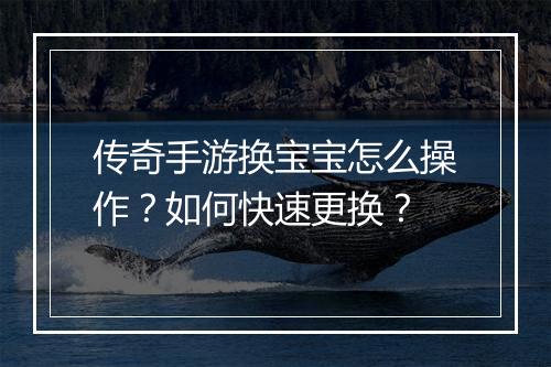 传奇手游换宝宝怎么操作？如何快速更换？