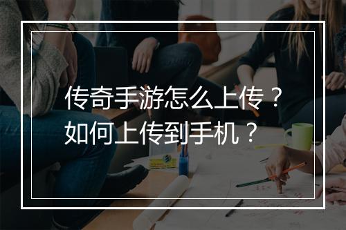 传奇手游怎么上传？如何上传到手机？