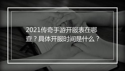2021传奇手游开服表在哪查？具体开服时间是什么？