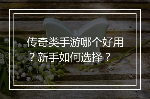 传奇类手游哪个好用？新手如何选择？