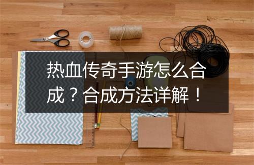 热血传奇手游怎么合成？合成方法详解！