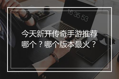 今天新开传奇手游推荐哪个？哪个版本最火？