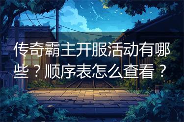 传奇霸主开服活动有哪些？顺序表怎么查看？