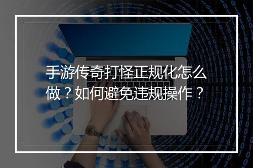 手游传奇打怪正规化怎么做？如何避免违规操作？