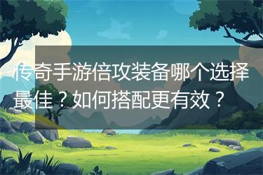 传奇手游倍攻装备哪个选择最佳？如何搭配更有效？