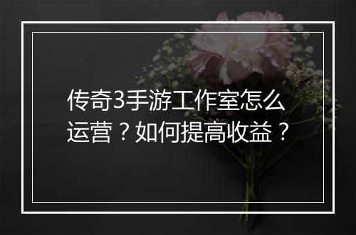 传奇3手游工作室怎么运营？如何提高收益？