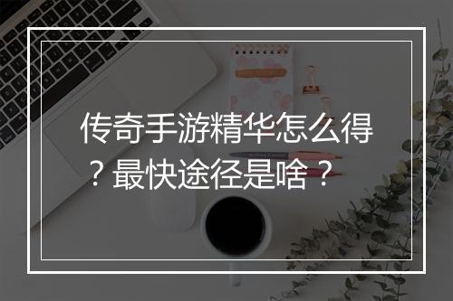 传奇手游精华怎么得？最快途径是啥？
