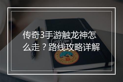 传奇3手游触龙神怎么走？路线攻略详解