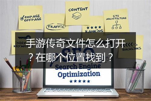 手游传奇文件怎么打开？在哪个位置找到？