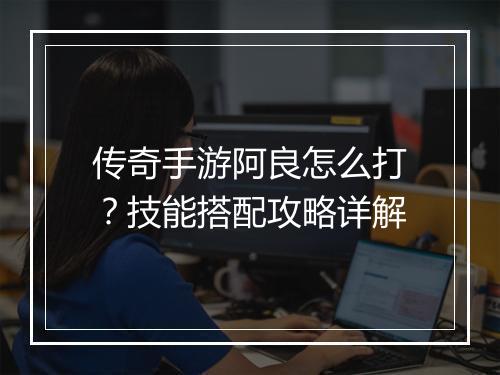 传奇手游阿良怎么打？技能搭配攻略详解