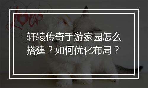 轩辕传奇手游家园怎么搭建？如何优化布局？