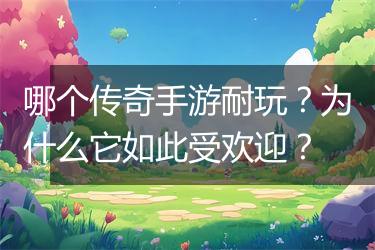 哪个传奇手游耐玩？为什么它如此受欢迎？