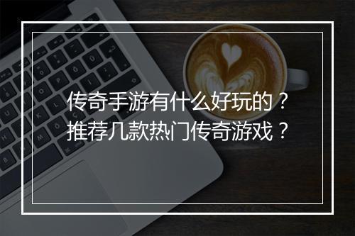传奇手游有什么好玩的？推荐几款热门传奇游戏？