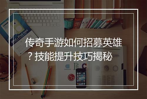传奇手游如何招募英雄？技能提升技巧揭秘