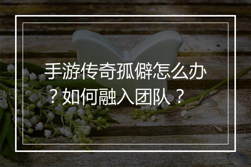 手游传奇孤僻怎么办？如何融入团队？