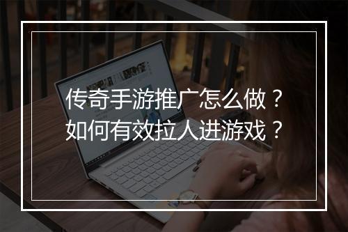 传奇手游推广怎么做？如何有效拉人进游戏？