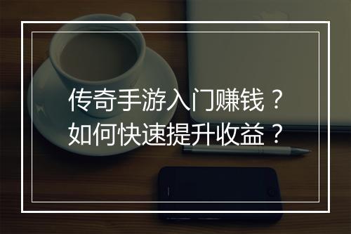 传奇手游入门赚钱？如何快速提升收益？