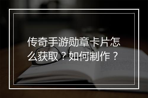 传奇手游勋章卡片怎么获取？如何制作？