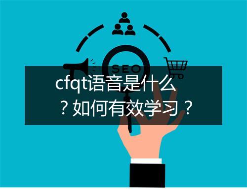cfqt语音是什么？如何有效学习？