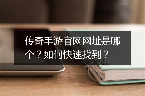 传奇手游官网网址是哪个？如何快速找到？