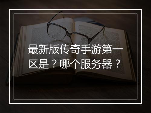 最新版传奇手游第一区是？哪个服务器？