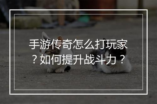 手游传奇怎么打玩家？如何提升战斗力？