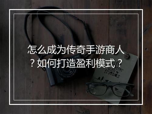 怎么成为传奇手游商人？如何打造盈利模式？