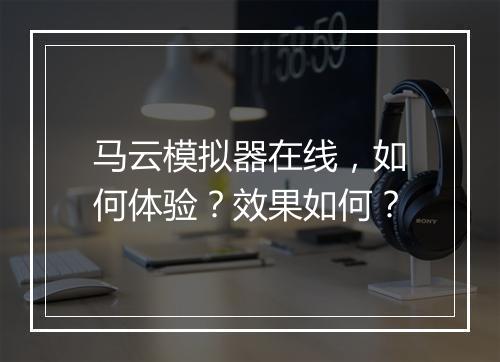 马云模拟器在线，如何体验？效果如何？