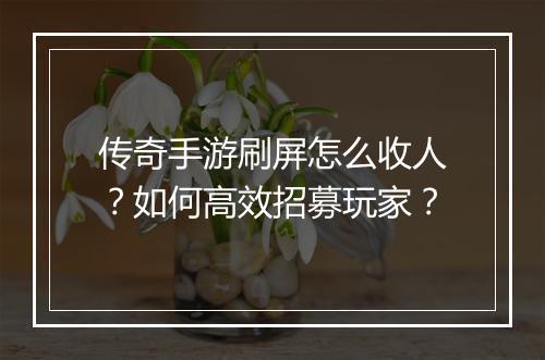 传奇手游刷屏怎么收人？如何高效招募玩家？