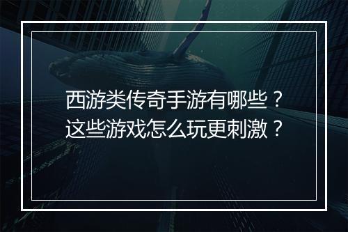西游类传奇手游有哪些？这些游戏怎么玩更刺激？