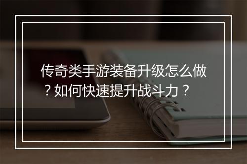 传奇类手游装备升级怎么做？如何快速提升战斗力？