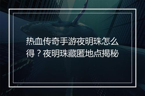 热血传奇手游夜明珠怎么得？夜明珠藏匿地点揭秘