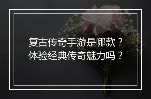 复古传奇手游是哪款？体验经典传奇魅力吗？
