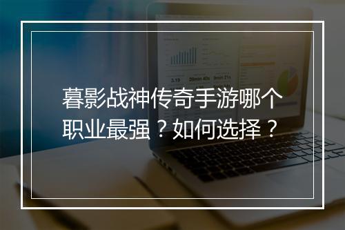 暮影战神传奇手游哪个职业最强？如何选择？