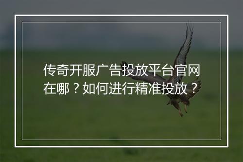 传奇开服广告投放平台官网在哪？如何进行精准投放？