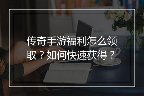 传奇手游福利怎么领取？如何快速获得？