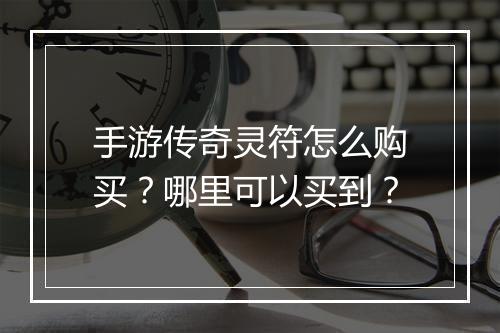 手游传奇灵符怎么购买？哪里可以买到？