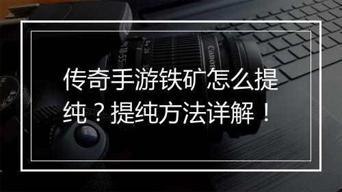 传奇手游铁矿怎么提纯？提纯方法详解！