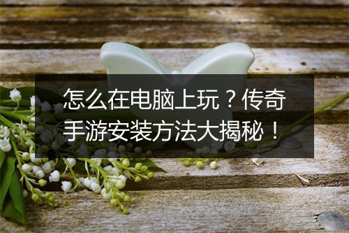 怎么在电脑上玩？传奇手游安装方法大揭秘！