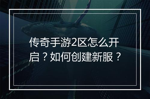 传奇手游2区怎么开启？如何创建新服？
