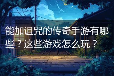 能加诅咒的传奇手游有哪些？这些游戏怎么玩？