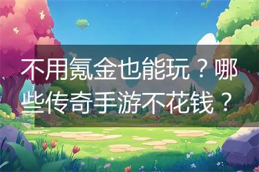不用氪金也能玩？哪些传奇手游不花钱？