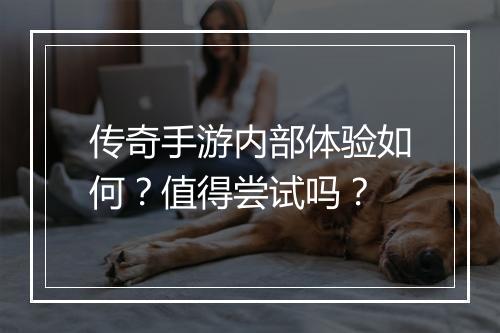 传奇手游内部体验如何？值得尝试吗？