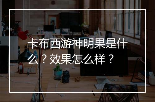 卡布西游神明果是什么？效果怎么样？