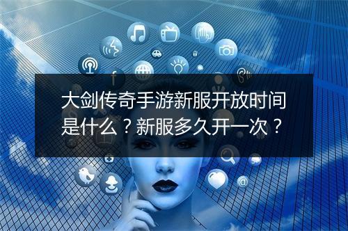 大剑传奇手游新服开放时间是什么？新服多久开一次？